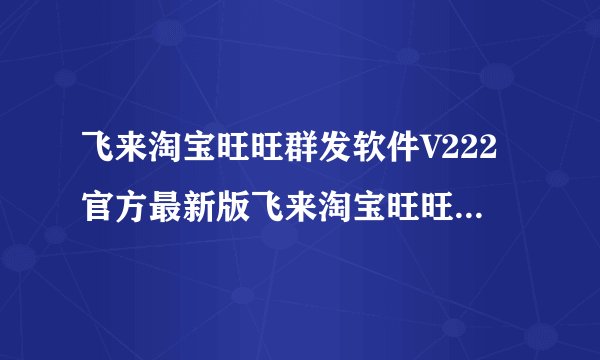 飞来淘宝旺旺群发软件V222官方最新版飞来淘宝旺旺群发软件V222官方最新版功能简介