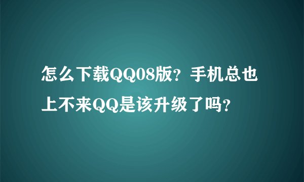 怎么下载QQ08版？手机总也上不来QQ是该升级了吗？