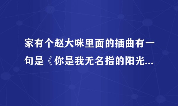 家有个赵大咪里面的插曲有一句是《你是我无名指的阳光》这是什么歌曲呀？