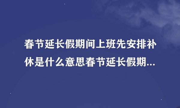 春节延长假期间上班先安排补休是什么意思春节延长假期间上班先安排补休指的是什么