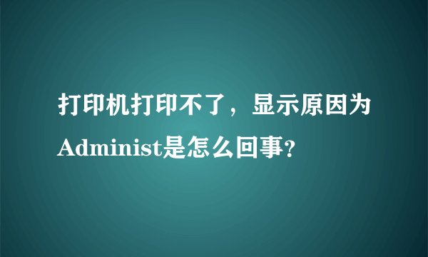 打印机打印不了，显示原因为Administ是怎么回事？
