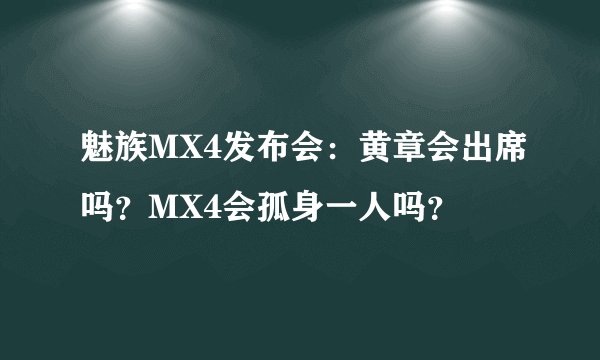 魅族MX4发布会：黄章会出席吗？MX4会孤身一人吗？