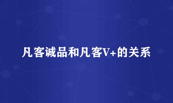凡客诚品和凡客V+的关系