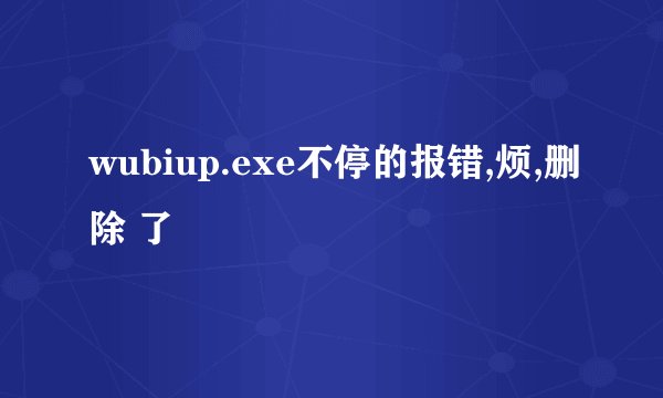 wubiup.exe不停的报错,烦,删除 了