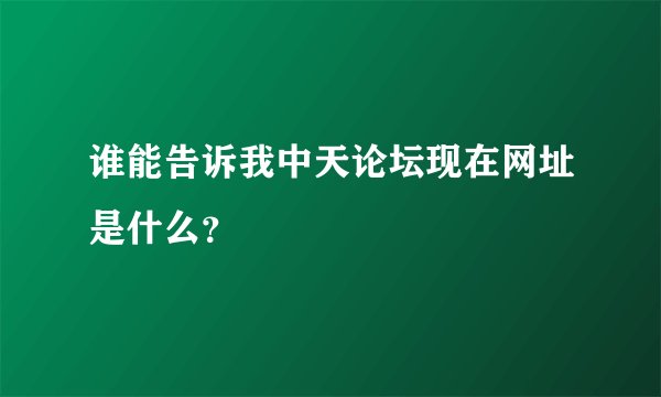 谁能告诉我中天论坛现在网址是什么？