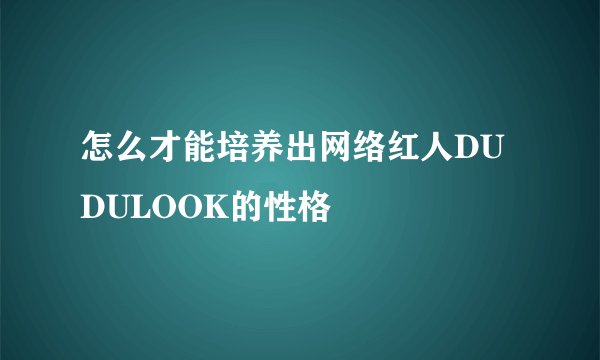 怎么才能培养出网络红人DUDULOOK的性格