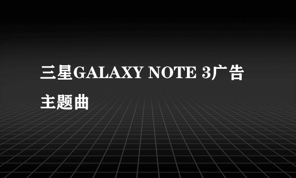 三星GALAXY NOTE 3广告主题曲