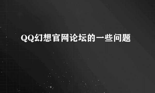 QQ幻想官网论坛的一些问题