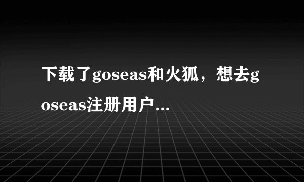下载了goseas和火狐，想去goseas注册用户和密码，怎么也上不去官网，有谁可以帮忙注册一个啊？邮箱见下方