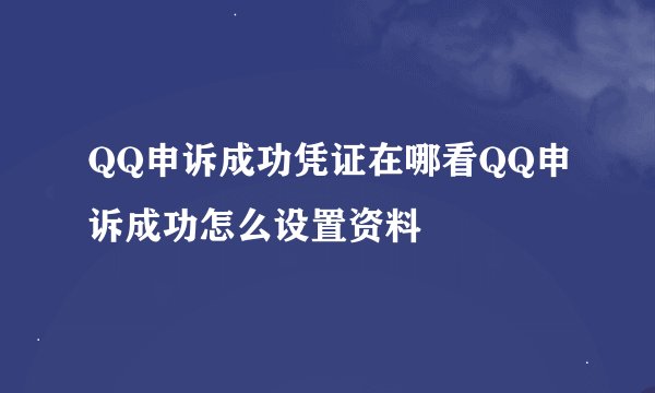 QQ申诉成功凭证在哪看QQ申诉成功怎么设置资料