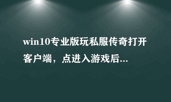 win10专业版玩私服传奇打开客户端，点进入游戏后，就一直是黑色的，什么都不显示
