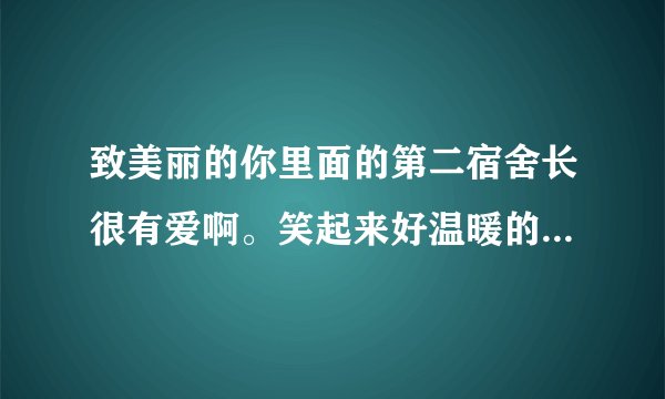 致美丽的你里面的第二宿舍长很有爱啊。笑起来好温暖的说。在哪里可以找到更多他的信息呢？