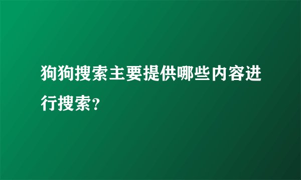 狗狗搜索主要提供哪些内容进行搜索？