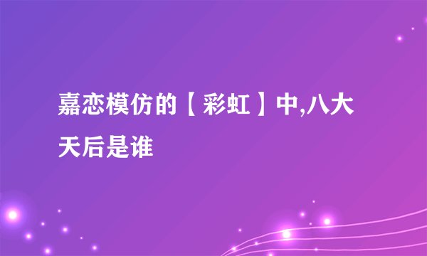嘉恋模仿的【彩虹】中,八大天后是谁