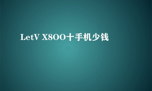 LetV X8OO十手机少钱
