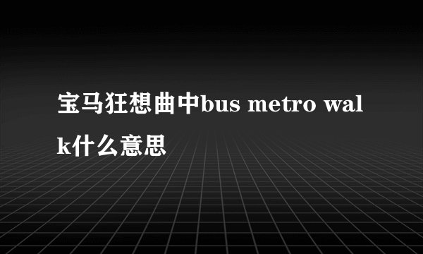 宝马狂想曲中bus metro walk什么意思
