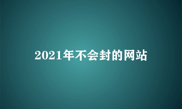 2021年不会封的网站