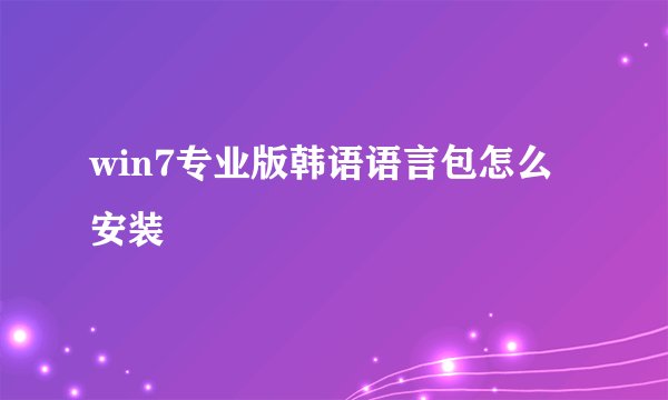 win7专业版韩语语言包怎么安装