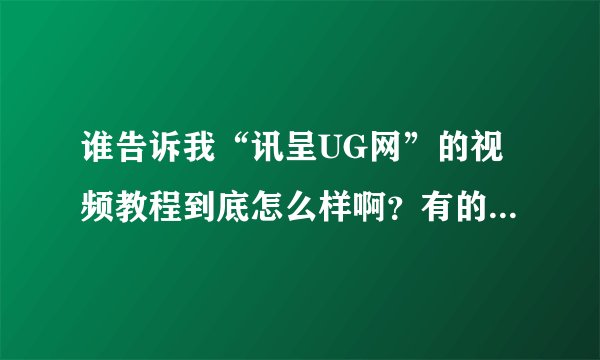 谁告诉我“讯呈UG网”的视频教程到底怎么样啊？有的人说好，有的人说不好？