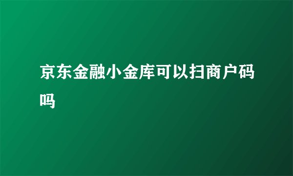 京东金融小金库可以扫商户码吗
