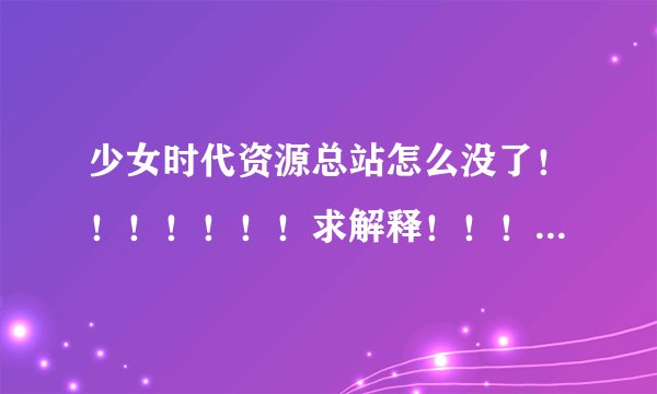 少女时代资源总站怎么没了！！！！！！！求解释！！！！！！！！！
