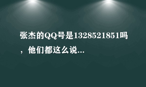 张杰的QQ号是1328521851吗，他们都这么说，这是他私人的？