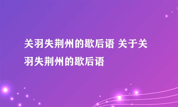 关羽失荆州的歇后语 关于关羽失荆州的歇后语