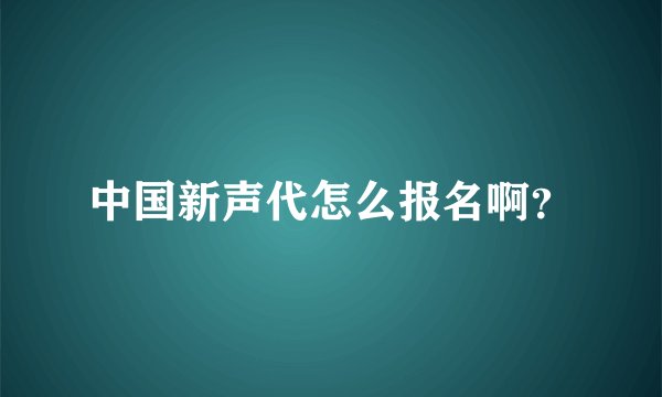 中国新声代怎么报名啊？