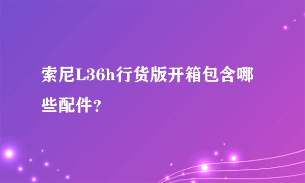 索尼L36h行货版开箱包含哪些配件？