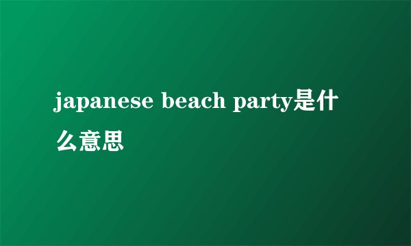 japanese beach party是什么意思
