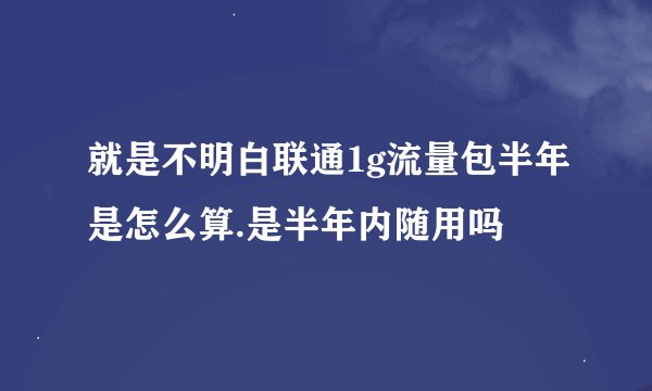 就是不明白联通1g流量包半年是怎么算.是半年内随用吗