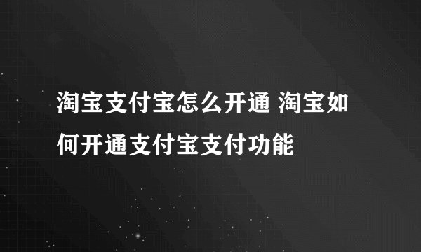 淘宝支付宝怎么开通 淘宝如何开通支付宝支付功能