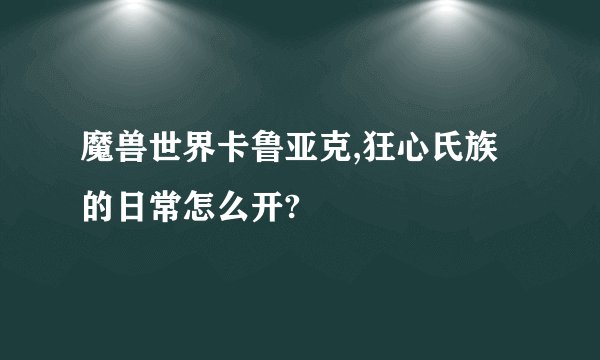 魔兽世界卡鲁亚克,狂心氏族的日常怎么开?