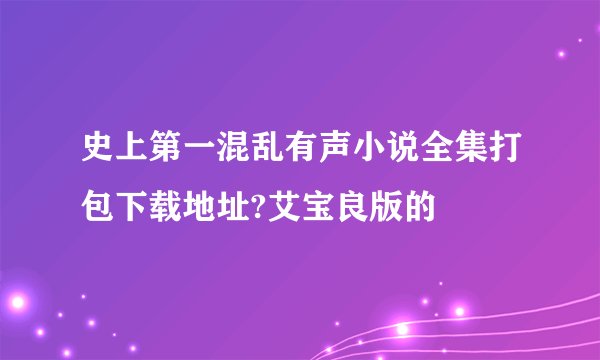 史上第一混乱有声小说全集打包下载地址?艾宝良版的