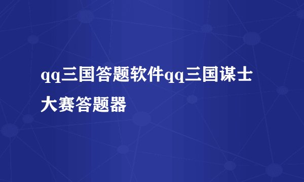 qq三国答题软件qq三国谋士大赛答题器