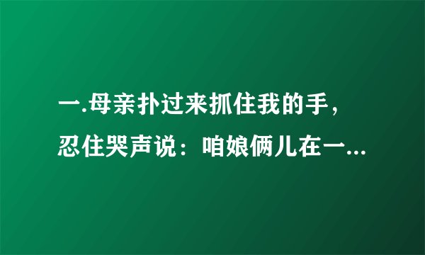 一.母亲扑过来抓住我的手，忍住哭声说：咱娘俩儿在一起好好儿活好好儿这句话该如何理解? 二.从文中找