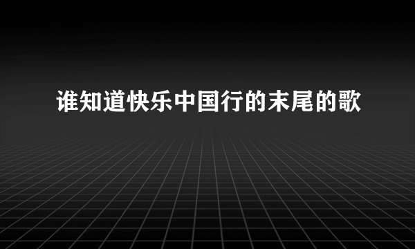 谁知道快乐中国行的末尾的歌
