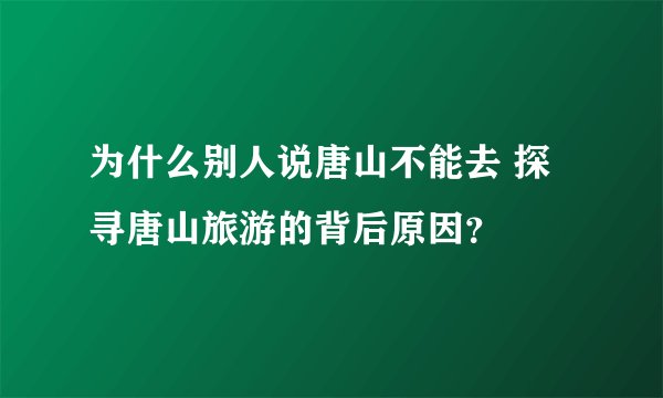 为什么别人说唐山不能去 探寻唐山旅游的背后原因？