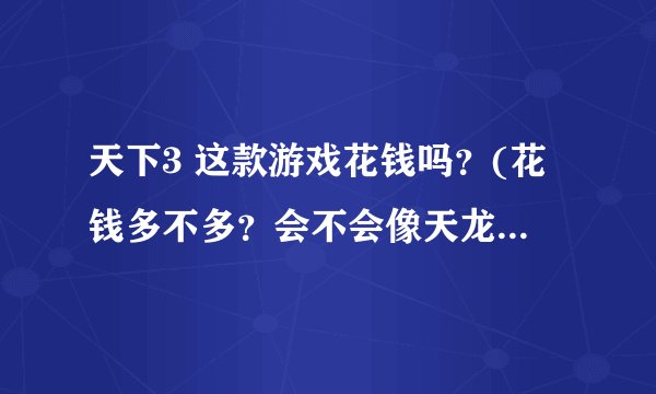 天下3 这款游戏花钱吗？(花钱多不多？会不会像天龙3一样要花个好几万才行)