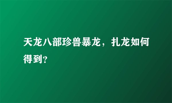 天龙八部珍兽暴龙，扎龙如何得到？