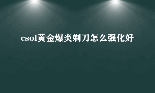 csol黄金爆炎剃刀怎么强化好