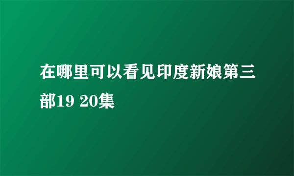 在哪里可以看见印度新娘第三部19 20集