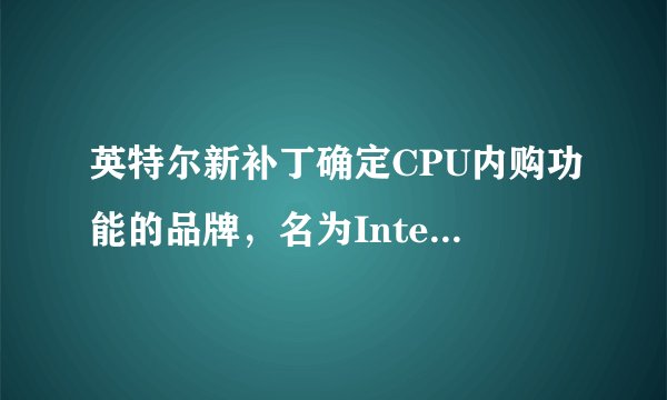 英特尔新补丁确定CPU内购功能的品牌，名为IntelOnDemand，你怎么看？