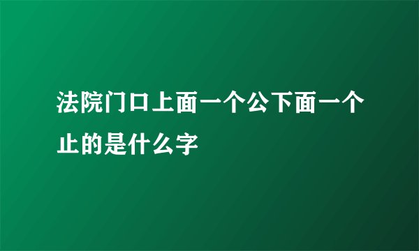 法院门口上面一个公下面一个止的是什么字
