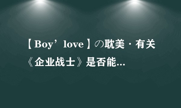 【Boy’love】の耽美·有关《企业战士》是否能为我讲解一下结局 ？