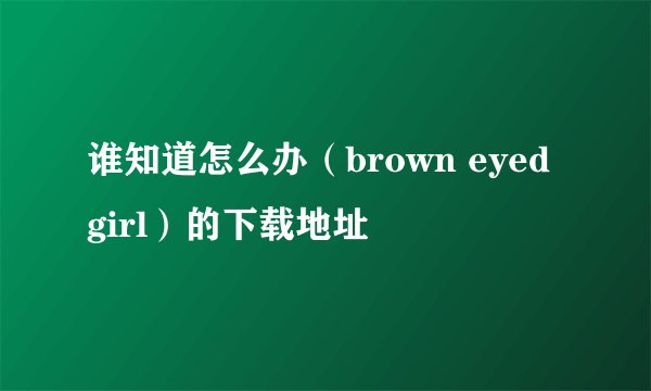 谁知道怎么办（brown eyed girl）的下载地址