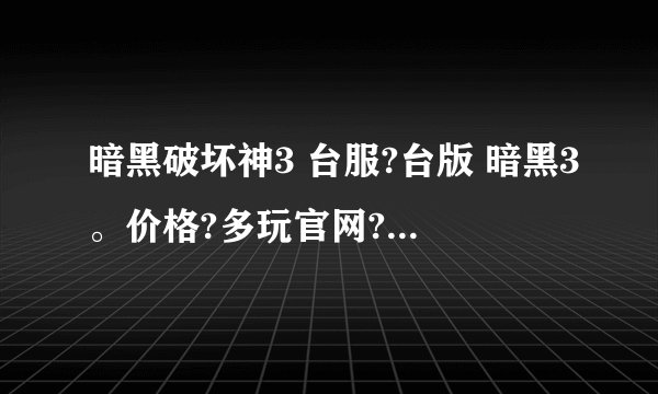 暗黑破坏神3 台服?台版 暗黑3。价格?多玩官网?暗黑破坏神3台服数字版价格及购买流程图解