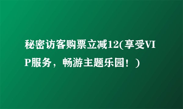 秘密访客购票立减12(享受VIP服务，畅游主题乐园！)