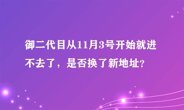 御二代目从11月3号开始就进不去了，是否换了新地址？
