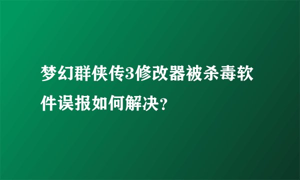 梦幻群侠传3修改器被杀毒软件误报如何解决？